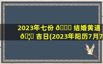 2023年七份 🐎 结婚黄道 🦅 吉日(2023年阳历7月7宜嫁娶的日子)